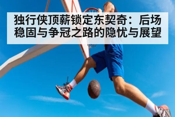 独行侠顶薪锁定东契奇：后场稳固与争冠之路的隐忧与展望