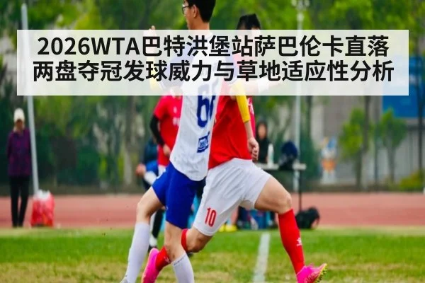 2026WTA巴特洪堡站萨巴伦卡直落两盘夺冠发球威力与草地适应性分析
