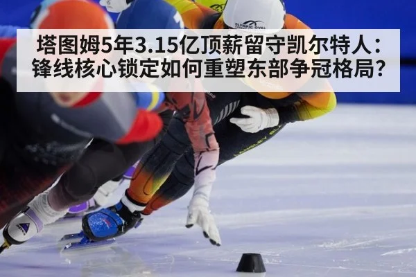 塔图姆5年3.15亿顶薪留守凯尔特人：锋线核心锁定如何重塑东部争冠格局？